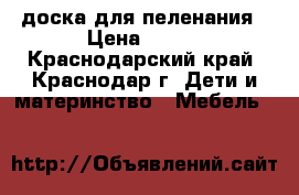 доска для пеленания › Цена ­ 400 - Краснодарский край, Краснодар г. Дети и материнство » Мебель   